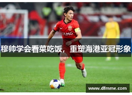 穆帅学会看菜吃饭，重塑海港亚冠形象