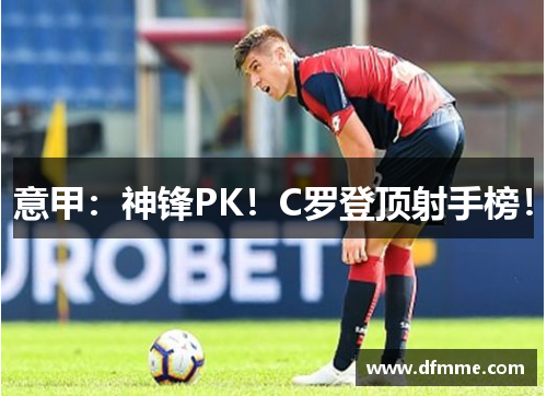 意甲：神锋PK！C罗登顶射手榜！