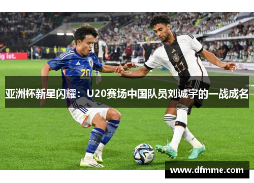 亚洲杯新星闪耀：U20赛场中国队员刘诚宇的一战成名