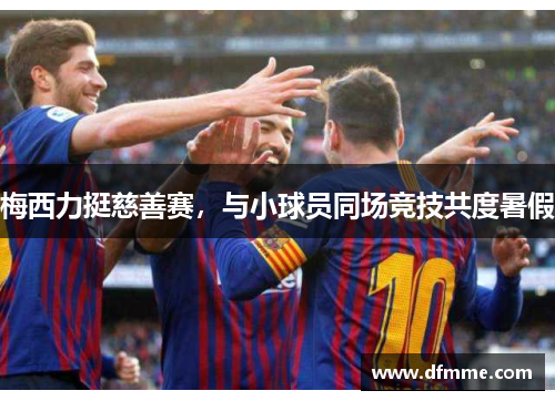 梅西力挺慈善赛，与小球员同场竞技共度暑假