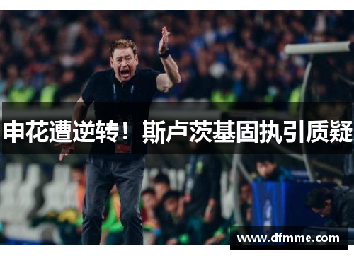 申花遭逆转！斯卢茨基固执引质疑